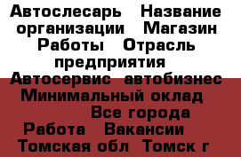 Автослесарь › Название организации ­ Магазин Работы › Отрасль предприятия ­ Автосервис, автобизнес › Минимальный оклад ­ 45 000 - Все города Работа » Вакансии   . Томская обл.,Томск г.